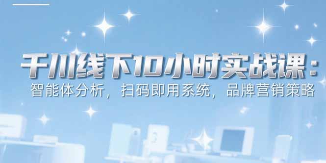 6月千川线下10小时实战课：智能体分析，扫码即用系统，品牌营销策略创客联盟总站-闲云创业网-老韩轻创网-中创网-福缘网-冒泡网-资源之家-魔方项目库创客联盟总站