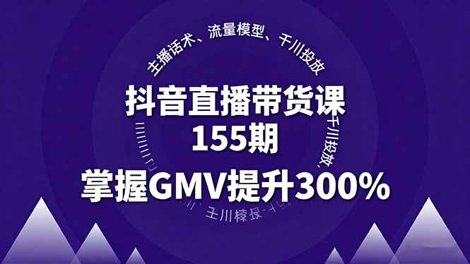 抖音直播带货课155期，主播话术、流量模型、千川投放，掌握GMV提升300%创客联盟总站-闲云创业网-老韩轻创网-中创网-福缘网-冒泡网-资源之家-魔方项目库创客联盟总站
