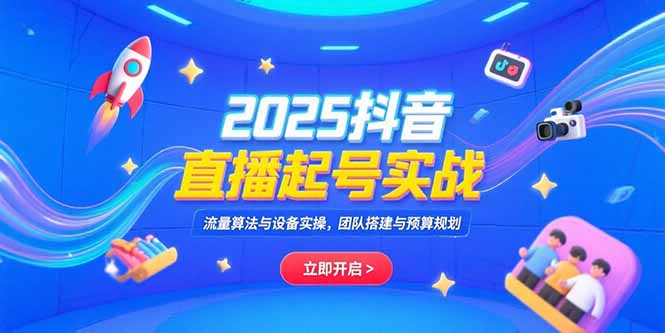 2025抖音直播起号实战,流量算法与设备实操,团队搭建与预算规划创客联盟总站-闲云创业网-老韩轻创网-中创网-福缘网-冒泡网-资源之家-魔方项目库创客联盟总站