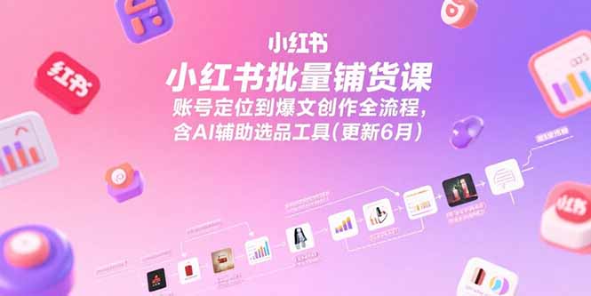 小红书批量铺货课，账号定位到爆文创作全流程，含AI辅助选品工具(更新6月创客联盟总站-闲云创业网-老韩轻创网-中创网-福缘网-冒泡网-资源之家-魔方项目库创客联盟总站
