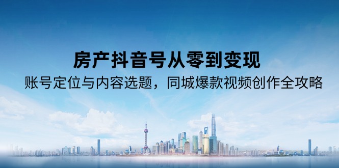 房产抖音号从零到变现，账号定位与内容选题，同城爆款视频创作全攻略创客联盟总站-闲云创业网-老韩轻创网-中创网-福缘网-冒泡网-资源之家-魔方项目库创客联盟总站