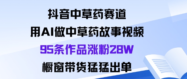 抖音中草药赛道,用Al做中草药故事视频95条作品涨粉28W,橱窗带货猛出单创客联盟总站-闲云创业网-老韩轻创网-中创网-福缘网-冒泡网-资源之家-魔方项目库创客联盟总站