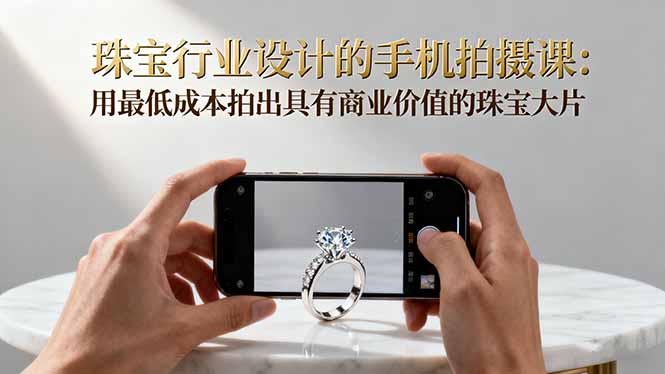 珠宝行业设计的手机拍摄课：用最低成本拍出具有商业价值的珠宝大片！创客联盟总站-闲云创业网-老韩轻创网-中创网-福缘网-冒泡网-资源之家-魔方项目库创客联盟总站