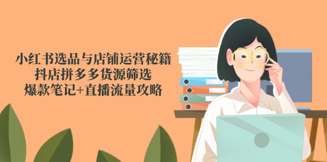 小红书选品与店铺运营秘籍,抖店拼多多货源筛选,爆款笔记+直播流量攻略创客联盟总站-闲云创业网-老韩轻创网-中创网-福缘网-冒泡网-资源之家-魔方项目库创客联盟总站