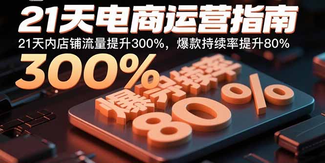 21天电商运营指南：21天内店铺流量提升300%，爆款持续率提升80%创客联盟总站-闲云创业网-老韩轻创网-中创网-福缘网-冒泡网-资源之家-魔方项目库创客联盟总站