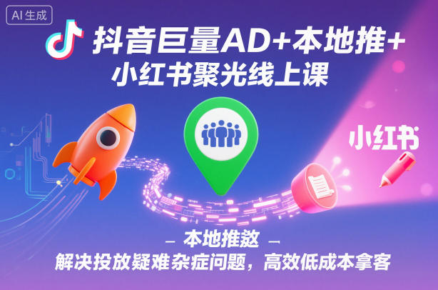 抖音巨量AD+本地推+小红书聚光线上课，解决投放疑难杂症问题，高效低成本拿客创客联盟总站-闲云创业网-老韩轻创网-中创网-福缘网-冒泡网-资源之家-魔方项目库创客联盟总站