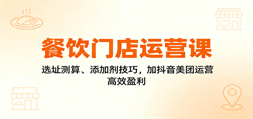 餐饮门店运营课：选址测算、添加剂技巧，加抖音美团运营，高效盈利创客联盟总站-闲云创业网-老韩轻创网-中创网-福缘网-冒泡网-资源之家-魔方项目库创客联盟总站