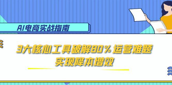 AI电商实战指南：3大核心工具破解80%运营难题，实现降本增效创客联盟总站-闲云创业网-老韩轻创网-中创网-福缘网-冒泡网-资源之家-魔方项目库创客联盟总站