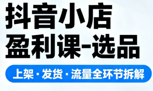 抖音小店盈利课-选品·上架·发货·流量全环节拆解创客联盟总站-闲云创业网-老韩轻创网-中创网-福缘网-冒泡网-资源之家-魔方项目库创客联盟总站