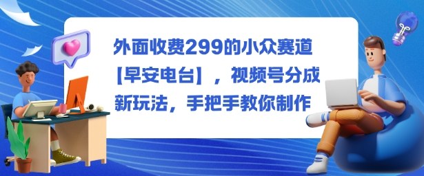 外面收费299的小众赛道【早安电台】,视频号分成新玩法,手把手教你制作创客联盟总站-闲云创业网-老韩轻创网-中创网-福缘网-冒泡网-资源之家-魔方项目库创客联盟总站