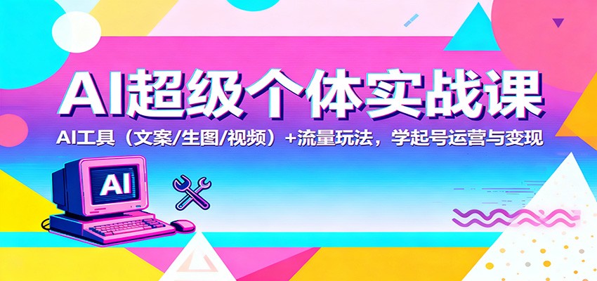 AI超级个体实战课:AI 工具(文案/生图/视频)+ 流量玩法,学起号运营与变现创客联盟总站-闲云创业网-老韩轻创网-中创网-福缘网-冒泡网-资源之家-魔方项目库创客联盟总站