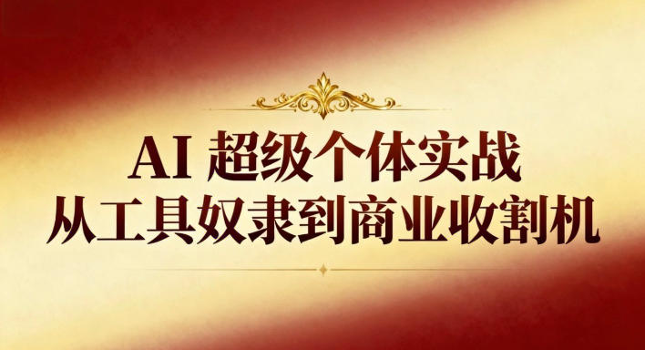 AI超级个体实战:从工具奴隶到商业收割机创客联盟总站-闲云创业网-老韩轻创网-中创网-福缘网-冒泡网-资源之家-魔方项目库创客联盟总站