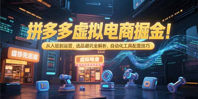 拼多多虚拟电商掘金：从入驻到运营，选品避坑全解析，自动化工具配置技巧创客联盟总站-闲云创业网-老韩轻创网-中创网-福缘网-冒泡网-资源之家-魔方项目库创客联盟总站