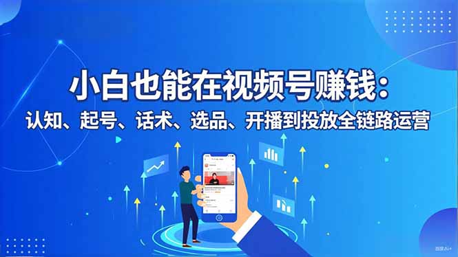 小白也能在视频号赚钱：认知、起号、话术、选品、开播到投放全链路运营创客联盟总站-闲云创业网-老韩轻创网-中创网-福缘网-冒泡网-资源之家-魔方项目库创客联盟总站