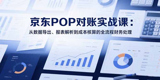 2025京东POP对账实战课：从数据导出、报表解析到成本核算的全流程财务处理创客联盟总站-闲云创业网-老韩轻创网-中创网-福缘网-冒泡网-资源之家-魔方项目库创客联盟总站