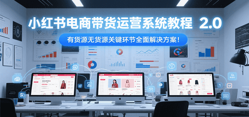 小红书电商带货运营系统教程2.0,有货源无货源关键环节全面解决方案!创客联盟总站-闲云创业网-老韩轻创网-中创网-福缘网-冒泡网-资源之家-魔方项目库创客联盟总站