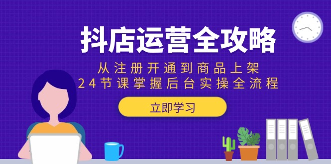 抖店运营全攻略：从注册开通到商品上架，24节课掌握后台实操全流程创客联盟总站-闲云创业网-老韩轻创网-中创网-福缘网-冒泡网-资源之家-魔方项目库创客联盟总站