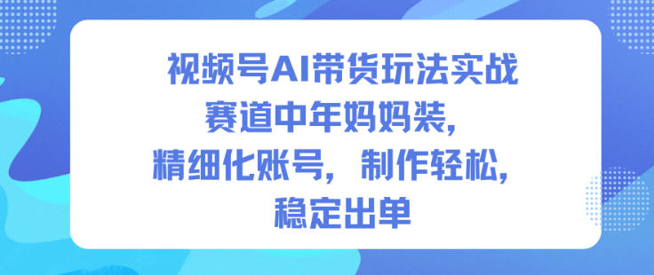 视频号AI带货玩法实战,赛道中年妈妈装,精细化账号,制作轻松,稳定出单创客联盟总站-闲云创业网-老韩轻创网-中创网-福缘网-冒泡网-资源之家-魔方项目库创客联盟总站