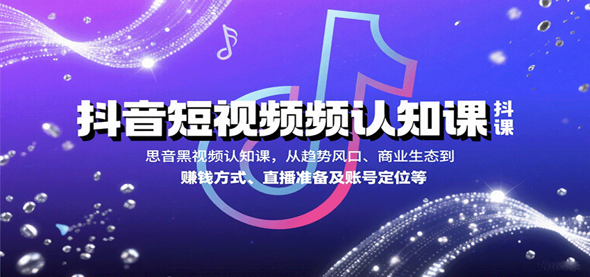 抖音短视频认知课，从趋势风口、商业生态到赚钱方式、直播准备及账号定位等创客联盟总站-闲云创业网-老韩轻创网-中创网-福缘网-冒泡网-资源之家-魔方项目库创客联盟总站