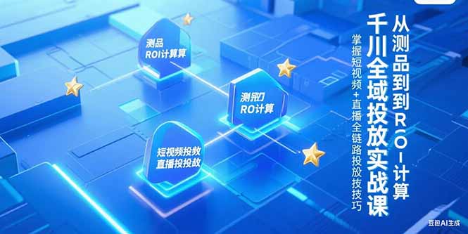 千川全域投放实战课，从测品到ROI计算，掌握短视频+直播全链路投放技巧创客联盟总站-闲云创业网-老韩轻创网-中创网-福缘网-冒泡网-资源之家-魔方项目库创客联盟总站