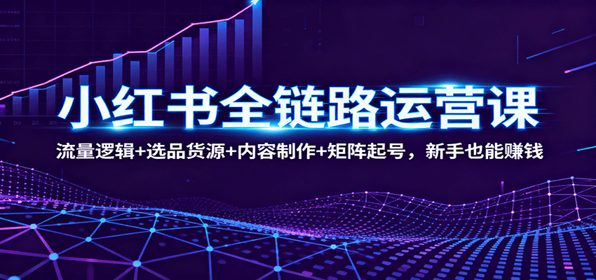 小红书全链路运营课:流量逻辑+选品货源+内容制作+矩阵起号,新手也能赚钱创客联盟总站-闲云创业网-老韩轻创网-中创网-福缘网-冒泡网-资源之家-魔方项目库创客联盟总站