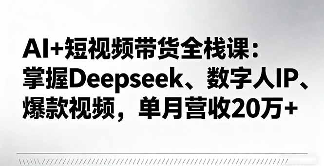 AI+短视频带货全栈课：掌握Deepseek、数字人IP、爆款视频，单月营收20万+创客联盟总站-闲云创业网-老韩轻创网-中创网-福缘网-冒泡网-资源之家-魔方项目库创客联盟总站