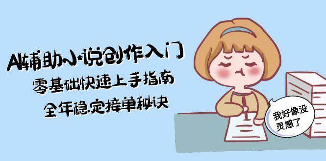 AI辅助小说创作入门,零基础快速上手指南,全年稳定接单秘诀创客联盟总站-闲云创业网-老韩轻创网-中创网-福缘网-冒泡网-资源之家-魔方项目库创客联盟总站