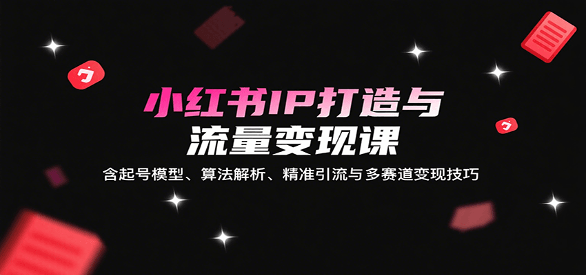 小红书IP打造与流量变现课:含起号模型、算法解析、精准引流与多赛道变现技巧创客联盟总站-闲云创业网-老韩轻创网-中创网-福缘网-冒泡网-资源之家-魔方项目库创客联盟总站