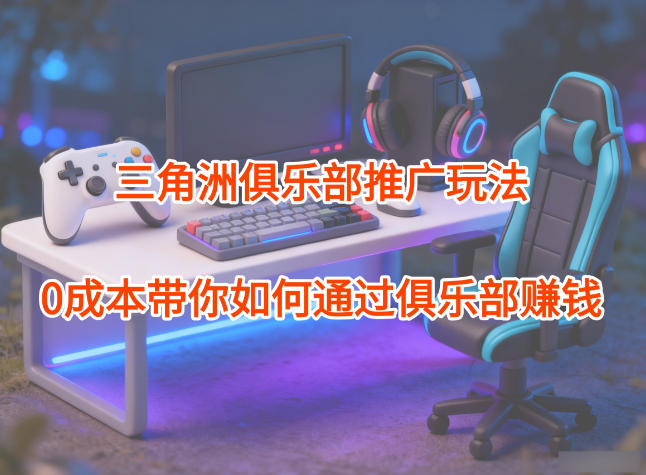 项目拆解:三角洲俱乐部推广玩法,0成本带你如何通过俱乐部賺钱创客联盟总站-闲云创业网-老韩轻创网-中创网-福缘网-冒泡网-资源之家-魔方项目库创客联盟总站