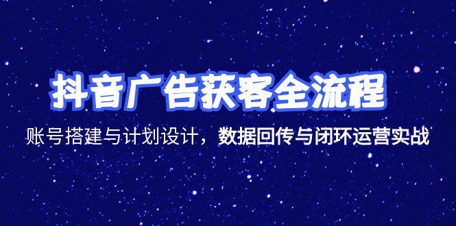 抖音广告获客全流程，账号搭建与计划设计，数据回传与闭环运营实战创客联盟总站-闲云创业网-老韩轻创网-中创网-福缘网-冒泡网-资源之家-魔方项目库创客联盟总站
