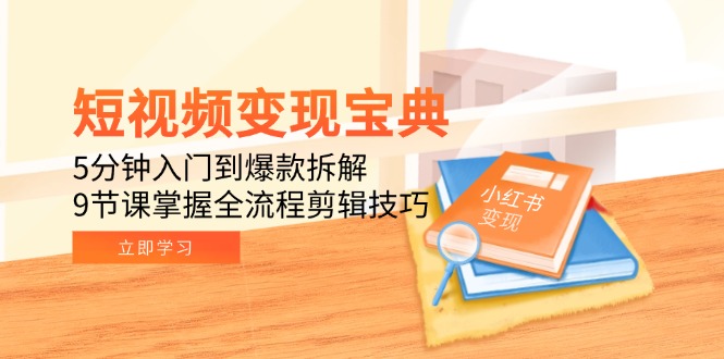 短视频变现宝典：5分钟入门到爆款拆解，9节课掌握全流程剪辑技巧创客联盟总站-闲云创业网-老韩轻创网-中创网-福缘网-冒泡网-资源之家-魔方项目库创客联盟总站