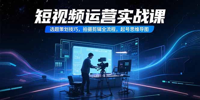 短视频运营实战课,选题策划技巧,拍摄剪辑全流程,起号思维导图创客联盟总站-闲云创业网-老韩轻创网-中创网-福缘网-冒泡网-资源之家-魔方项目库创客联盟总站