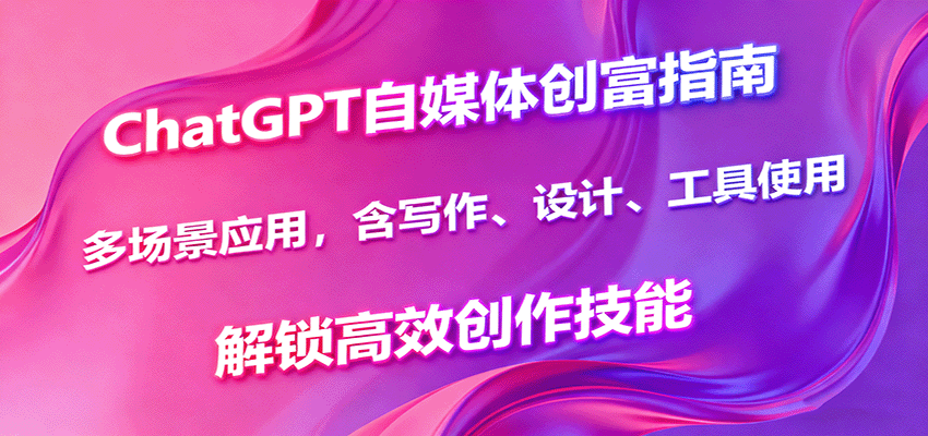 ChatGPT自媒体创富指南,多场景应用,含写作、设计、工具使用,解锁高效创作技能创客联盟总站-闲云创业网-老韩轻创网-中创网-福缘网-冒泡网-资源之家-魔方项目库创客联盟总站