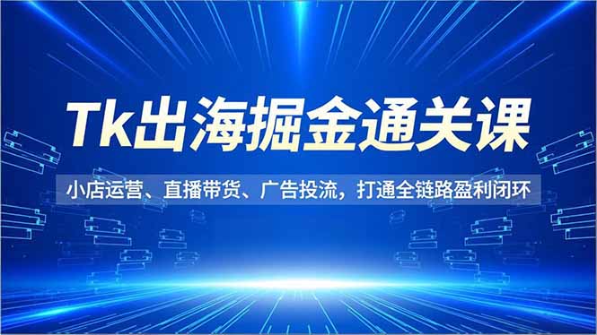 Tk出海掘金通关课,小店运营、直播带货、广告投流,打通全链路盈利闭环创客联盟总站-闲云创业网-老韩轻创网-中创网-福缘网-冒泡网-资源之家-魔方项目库创客联盟总站