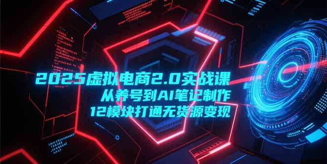 2025虚拟电商2.0实战课，从养号到AI笔记制作，12模块打通无货源变现创客联盟总站-闲云创业网-老韩轻创网-中创网-福缘网-冒泡网-资源之家-魔方项目库创客联盟总站