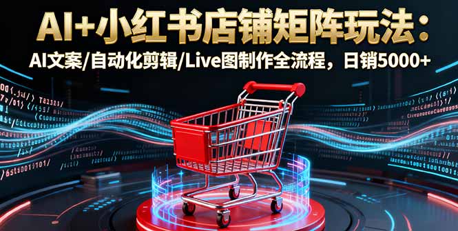 AI+小红书店铺矩阵玩法：AI文案/自动化剪辑/Live图制作全流程，日销5000+创客联盟总站-闲云创业网-老韩轻创网-中创网-福缘网-冒泡网-资源之家-魔方项目库创客联盟总站