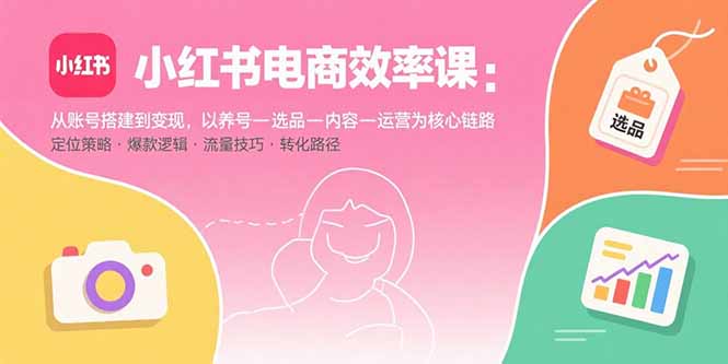 小红书电商效率课：从账号搭建到变现，以养号-选品-内容-运营为核心链路创客联盟总站-闲云创业网-老韩轻创网-中创网-福缘网-冒泡网-资源之家-魔方项目库创客联盟总站
