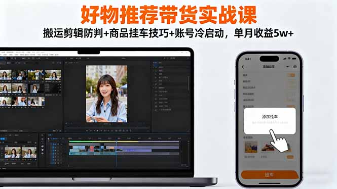 好物推荐带货实战课：搬运剪辑防判+商品挂车技巧+账号冷启动，单月收益5w+创客联盟总站-闲云创业网-老韩轻创网-中创网-福缘网-冒泡网-资源之家-魔方项目库创客联盟总站