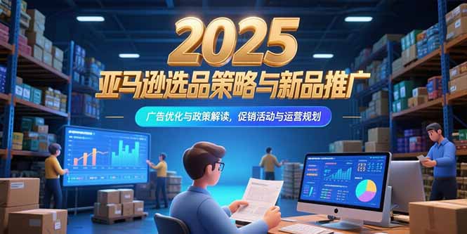 2025亚马逊选品策略与新品推广，广告优化与政策解读，促销活动与运营规划创客联盟总站-闲云创业网-老韩轻创网-中创网-福缘网-冒泡网-资源之家-魔方项目库创客联盟总站