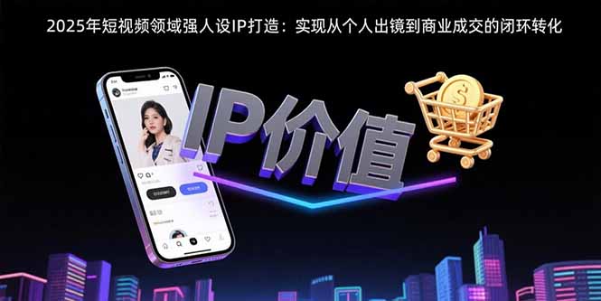 2025年短视频领域人设IP打造：实现从个人出镜到商业成交的闭环转化创客联盟总站-闲云创业网-老韩轻创网-中创网-福缘网-冒泡网-资源之家-魔方项目库创客联盟总站