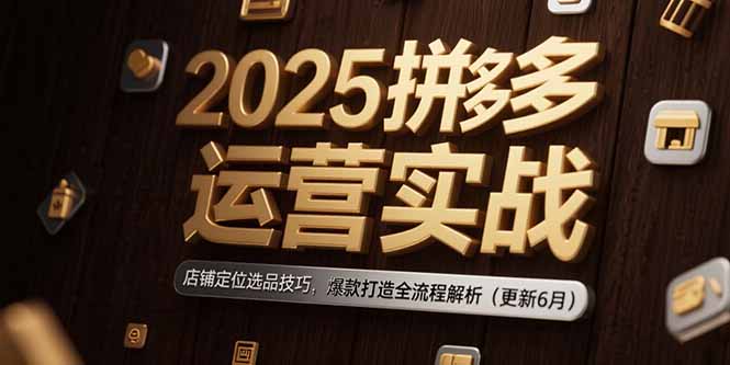 2025拼多多运营实战：店铺定位选品技巧，爆款打造全流程解析(更新6月创客联盟总站-闲云创业网-老韩轻创网-中创网-福缘网-冒泡网-资源之家-魔方项目库创客联盟总站
