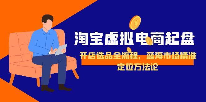 淘宝虚拟电商起盘，开店选品全流程，蓝海市场精准定位方法论创客联盟总站-闲云创业网-老韩轻创网-中创网-福缘网-冒泡网-资源之家-魔方项目库创客联盟总站
