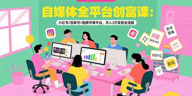 自媒体全平台创富课：小红书/百家号/视频号等平台，月入3万变现全流程创客联盟总站-闲云创业网-老韩轻创网-中创网-福缘网-冒泡网-资源之家-魔方项目库创客联盟总站