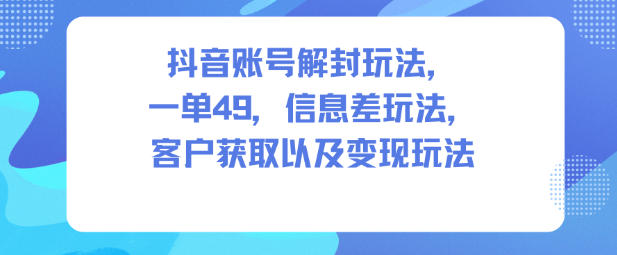 抖音账号解封玩法，一单49，信息差玩法，客户获取以及变现玩法创客联盟总站-闲云创业网-老韩轻创网-中创网-福缘网-冒泡网-资源之家-魔方项目库创客联盟总站