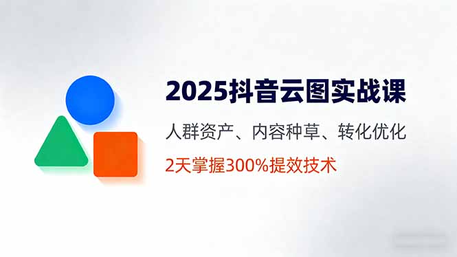 2025抖音云图实战课,人群资产、内容种草、转化优化,2天掌握300%提效技术创客联盟总站-闲云创业网-老韩轻创网-中创网-福缘网-冒泡网-资源之家-魔方项目库创客联盟总站