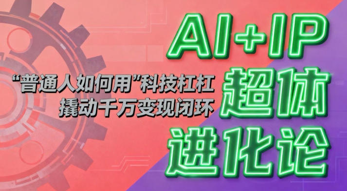 AI+IP超体进化论:普通人如何用“科技杠杆”撬动千万变现闭环?创客联盟总站-闲云创业网-老韩轻创网-中创网-福缘网-冒泡网-资源之家-魔方项目库创客联盟总站