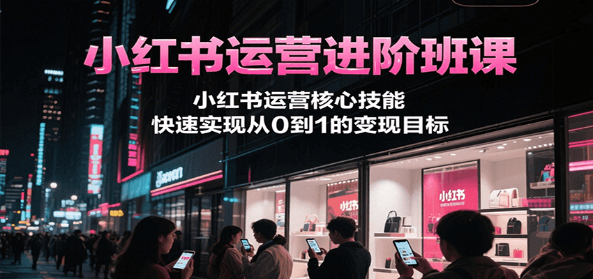 小红书运营进阶班课,小红书运营核心技能,快速实现从0到1的变现目标创客联盟总站-闲云创业网-老韩轻创网-中创网-福缘网-冒泡网-资源之家-魔方项目库创客联盟总站