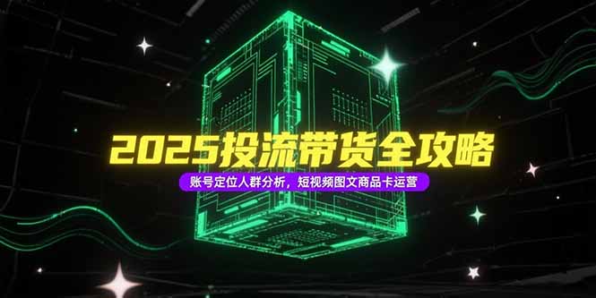2025投流带货全攻略，账号定位人群分析，短视频图文商品卡运营创客联盟总站-闲云创业网-老韩轻创网-中创网-福缘网-冒泡网-资源之家-魔方项目库创客联盟总站