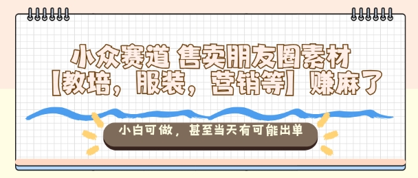 小众赛道售卖朋友圈素材【教培，服装，营销等】賺麻了，小白可做，甚至当天有可能出单创客联盟总站-闲云创业网-老韩轻创网-中创网-福缘网-冒泡网-资源之家-魔方项目库创客联盟总站
