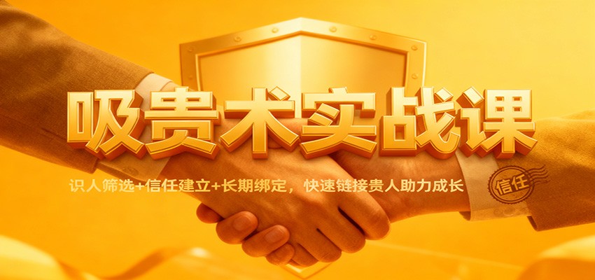 吸贵术实战课:识人筛选+信任建立+长期绑定,快速链接贵人助力成长创客联盟总站-闲云创业网-老韩轻创网-中创网-福缘网-冒泡网-资源之家-魔方项目库创客联盟总站